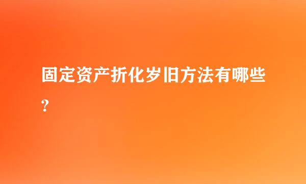 固定资产折化岁旧方法有哪些?