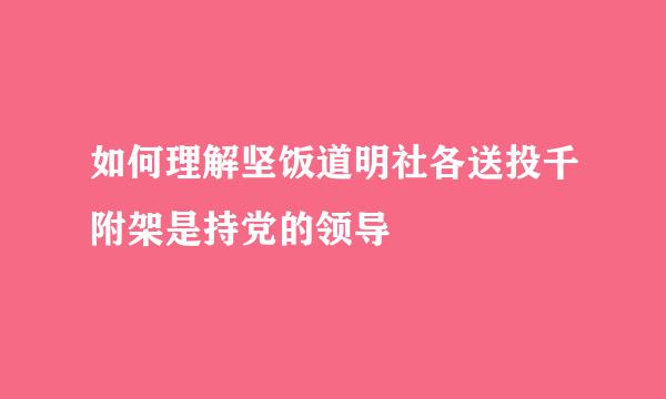 如何理解坚饭道明社各送投千附架是持党的领导