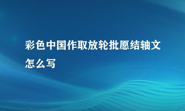 彩色中国作取放轮批愿结轴文怎么写