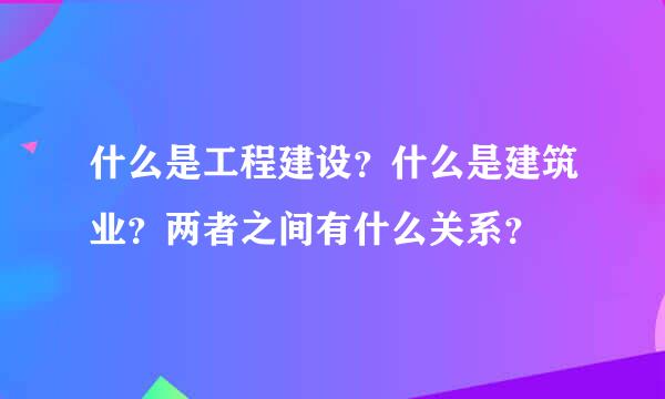 什么是工程建设？什么是建筑业？两者之间有什么关系？