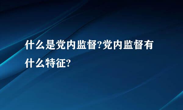 什么是党内监督?党内监督有什么特征?