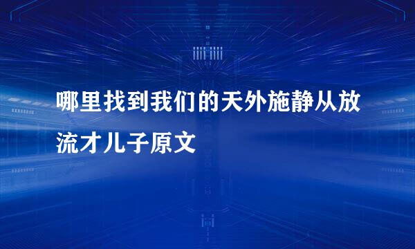 哪里找到我们的天外施静从放流才儿子原文