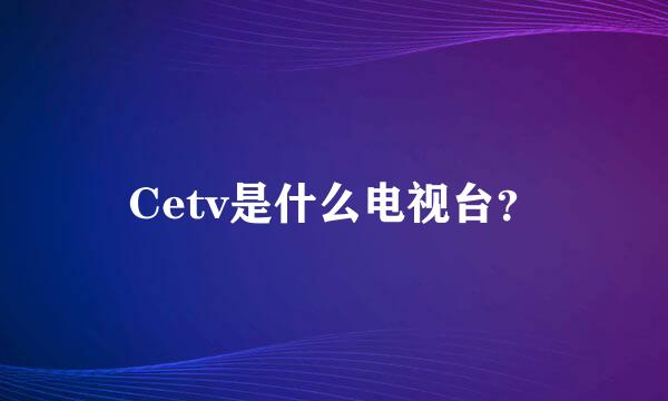 Cetv是什么电视台？