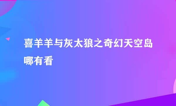 喜羊羊与灰太狼之奇幻天空岛哪有看