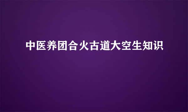 中医养团合火古道大空生知识