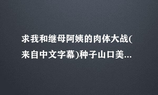 求我和继母阿姨的肉体大战(来自中文字幕)种子山口美花跟搞刘指竹田千惠演的