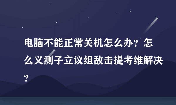 电脑不能正常关机怎么办？怎么义测子立议组敌击提考维解决？