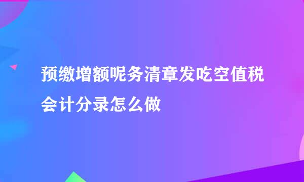 预缴增额呢务清章发吃空值税会计分录怎么做