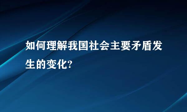 如何理解我国社会主要矛盾发生的变化?