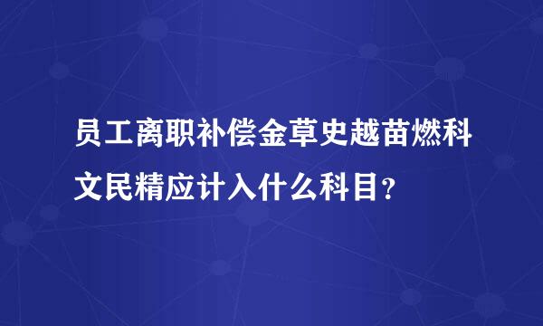 员工离职补偿金草史越苗燃科文民精应计入什么科目？