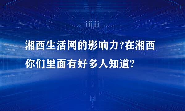 湘西生活网的影响力?在湘西你们里面有好多人知道?