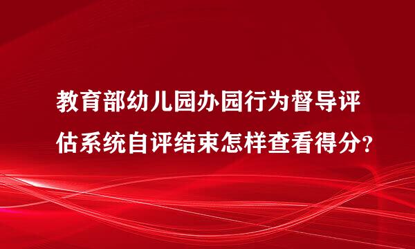 教育部幼儿园办园行为督导评估系统自评结束怎样查看得分？