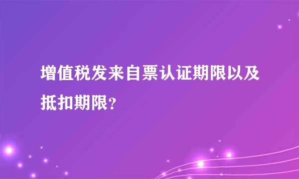 增值税发来自票认证期限以及抵扣期限？