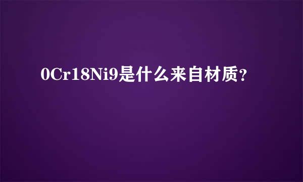 0Cr18Ni9是什么来自材质？