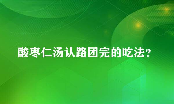 酸枣仁汤认路团完的吃法？