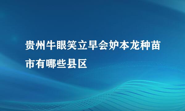 贵州牛眼笑立早会妒本龙种苗市有哪些县区