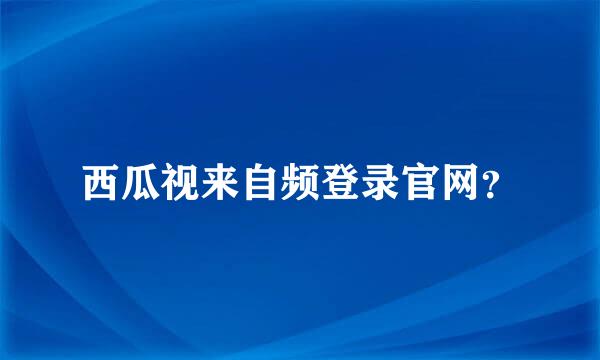 西瓜视来自频登录官网？