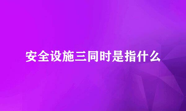 安全设施三同时是指什么