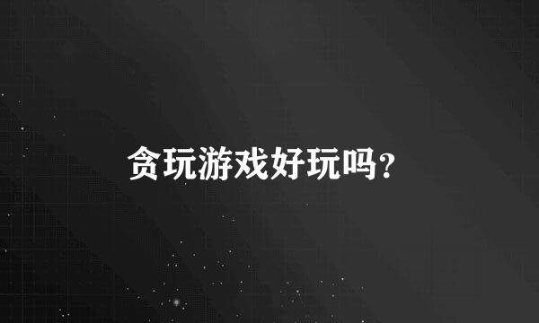 贪玩游戏好玩吗？