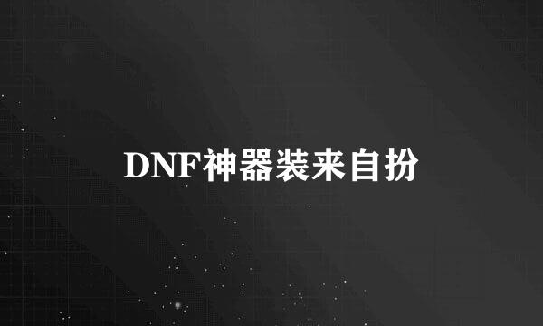 DNF神器装来自扮