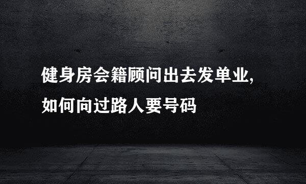 健身房会籍顾问出去发单业,如何向过路人要号码