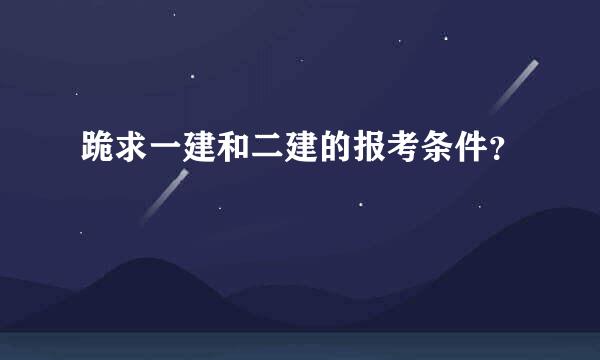 跪求一建和二建的报考条件？