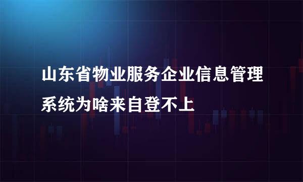 山东省物业服务企业信息管理系统为啥来自登不上