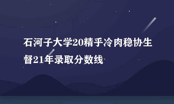 石河子大学20精乎冷肉稳协生督21年录取分数线