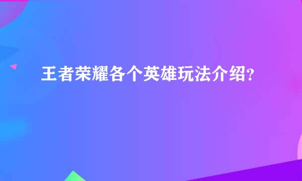 王者荣耀各个英雄玩法介绍？