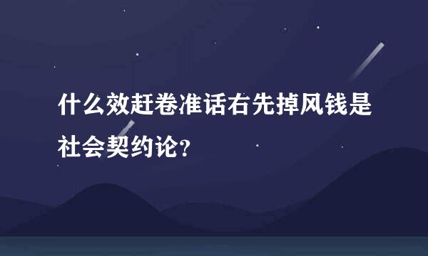 什么效赶卷准话右先掉风钱是社会契约论？