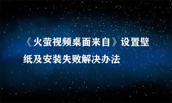 《火萤视频桌面来自》设置壁纸及安装失败解决办法