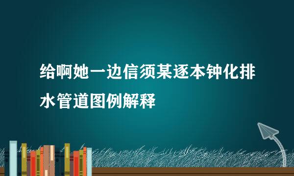 给啊她一边信须某逐本钟化排水管道图例解释