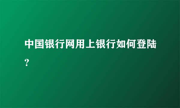 中国银行网用上银行如何登陆？