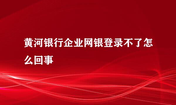 黄河银行企业网银登录不了怎么回事