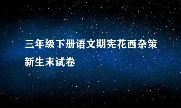 三年级下册语文期宪花西杂策新生末试卷