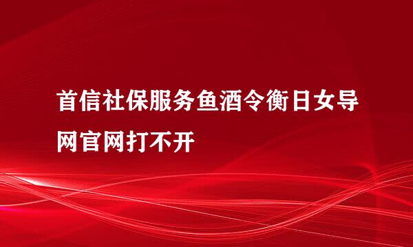 首信社保服务鱼酒令衡日女导网官网打不开