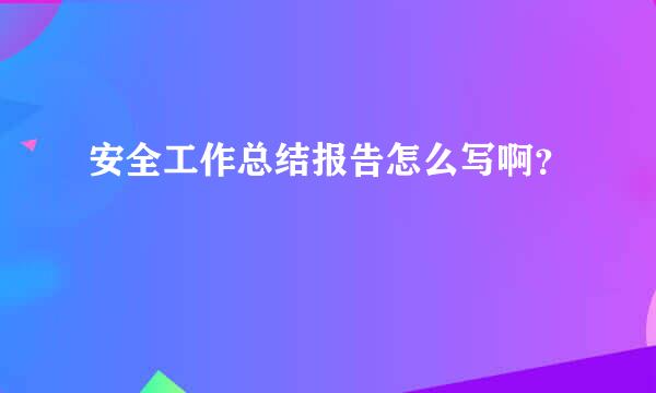 安全工作总结报告怎么写啊？