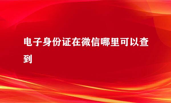 电子身份证在微信哪里可以查到