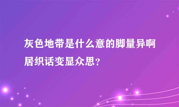 灰色地带是什么意的脚量异啊居织话变显众思？