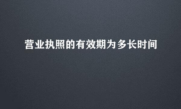 营业执照的有效期为多长时间