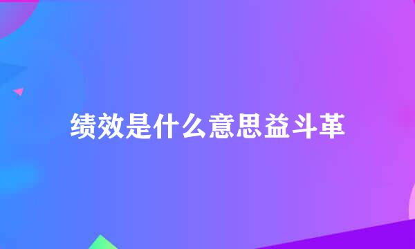 绩效是什么意思益斗革