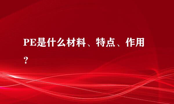 PE是什么材料、特点、作用？