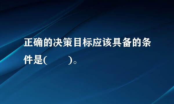 正确的决策目标应该具备的条件是(  )。