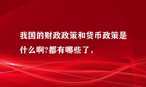 我国的财政政策和货币政策是什么啊?都有哪些了，