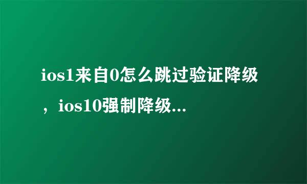 ios1来自0怎么跳过验证降级，ios10强制降级绕过验证