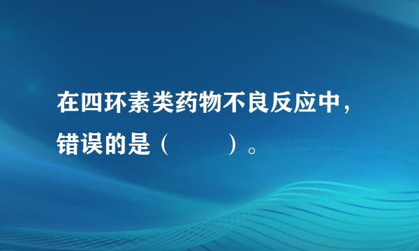 在四环素类药物不良反应中，错误的是（  ）。