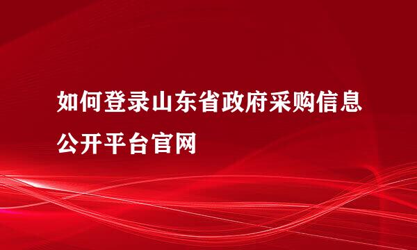 如何登录山东省政府采购信息公开平台官网