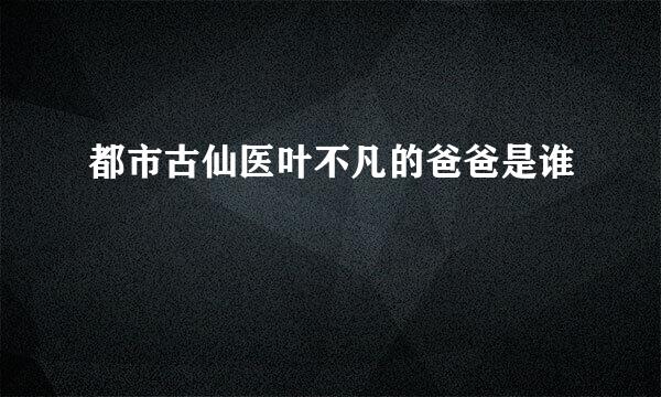 都市古仙医叶不凡的爸爸是谁