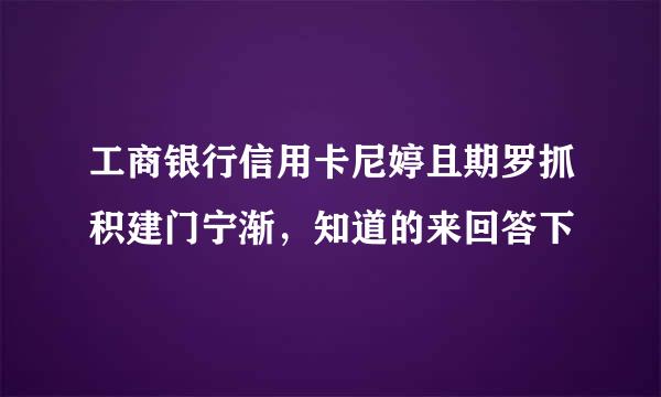 工商银行信用卡尼婷且期罗抓积建门宁渐，知道的来回答下