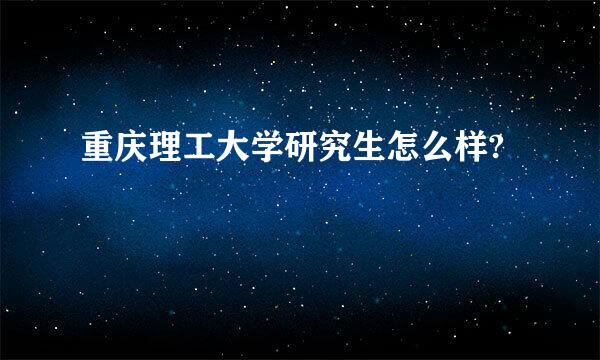 重庆理工大学研究生怎么样?